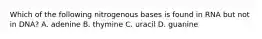 Which of the following nitrogenous bases is found in RNA but not in DNA? A. adenine B. thymine C. uracil D. guanine