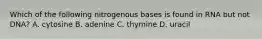 Which of the following nitrogenous bases is found in RNA but not DNA? A. cytosine B. adenine C. thymine D. uracil