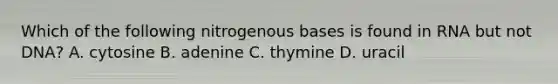 Which of the following nitrogenous bases is found in RNA but not DNA? A. cytosine B. adenine C. thymine D. uracil