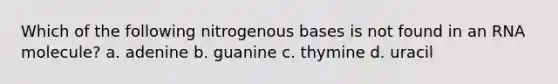 Which of the following nitrogenous bases is not found in an RNA molecule? a. adenine b. guanine c. thymine d. uracil