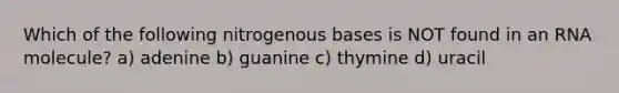 Which of the following nitrogenous bases is NOT found in an RNA molecule? a) adenine b) guanine c) thymine d) uracil