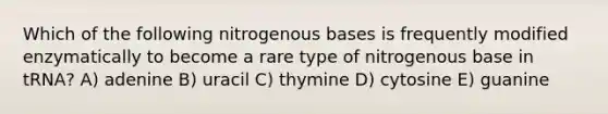 Which of the following nitrogenous bases is frequently modified enzymatically to become a rare type of nitrogenous base in tRNA? A) adenine B) uracil C) thymine D) cytosine E) guanine