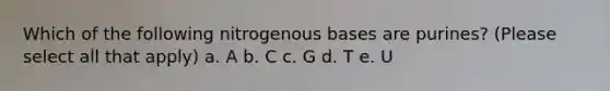 Which of the following nitrogenous bases are purines? (Please select all that apply) a. A b. C c. G d. T e. U