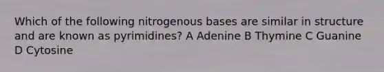 Which of the following nitrogenous bases are similar in structure and are known as pyrimidines? A Adenine B Thymine C Guanine D Cytosine