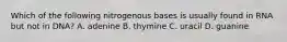 Which of the following nitrogenous bases is usually found in RNA but not in DNA? A. adenine B. thymine C. uracil D. guanine