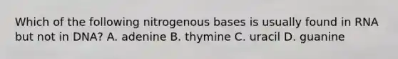 Which of the following nitrogenous bases is usually found in RNA but not in DNA? A. adenine B. thymine C. uracil D. guanine