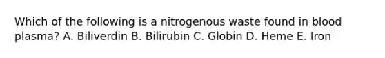 Which of the following is a nitrogenous waste found in blood plasma? A. Biliverdin B. Bilirubin C. Globin D. Heme E. Iron