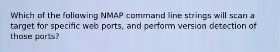 Which of the following NMAP command line strings will scan a target for specific web ports, and perform version detection of those ports?