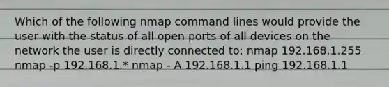 Which of the following nmap command lines would provide the user with the status of all open ports of all devices on the network the user is directly connected to: nmap 192.168.1.255 nmap -p 192.168.1.* nmap - A 192.168.1.1 ping 192.168.1.1