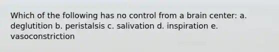 Which of the following has no control from a brain center: a. deglutition b. peristalsis c. salivation d. inspiration e. vasoconstriction