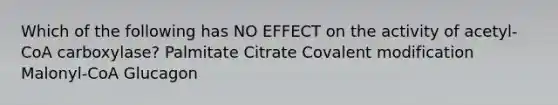 Which of the following has NO EFFECT on the activity of acetyl-CoA carboxylase? Palmitate Citrate <a href='https://www.questionai.com/knowledge/ktCxzJz1jA-covalent-modification' class='anchor-knowledge'>covalent modification</a> Malonyl-CoA Glucagon