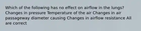 Which of the following has no effect on airflow in the lungs? Changes in pressure Temperature of the air Changes in air passageway diameter causing Changes in airflow resistance All are correct