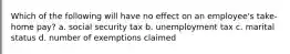 Which of the following will have no effect on an employee's take-home pay? a. social security tax b. unemployment tax c. marital status d. number of exemptions claimed