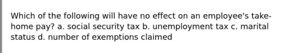 Which of the following will have no effect on an employee's take-home pay? a. social security tax b. unemployment tax c. marital status d. number of exemptions claimed