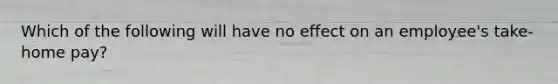 Which of the following will have no effect on an employee's take-home pay?