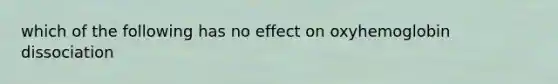 which of the following has no effect on oxyhemoglobin dissociation