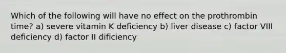 Which of the following will have no effect on the prothrombin time? a) severe vitamin K deficiency b) liver disease c) factor VIII deficiency d) factor II dificiency