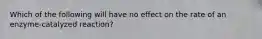 Which of the following will have no effect on the rate of an enzyme-catalyzed reaction?