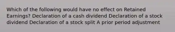 Which of the following would have no effect on Retained Earnings? Declaration of a cash dividend Declaration of a stock dividend Declaration of a stock split A prior period adjustment