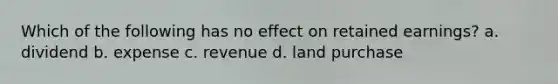 Which of the following has no effect on retained earnings? a. dividend b. expense c. revenue d. land purchase