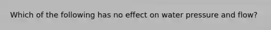 Which of the following has no effect on water pressure and flow?