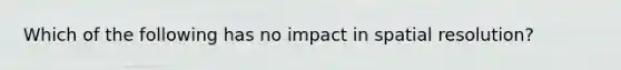 Which of the following has no impact in spatial resolution?