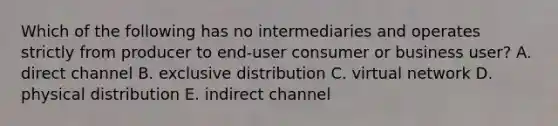 Which of the following has no intermediaries and operates strictly from producer to end-user consumer or business user? A. direct channel B. exclusive distribution C. virtual network D. physical distribution E. indirect channel