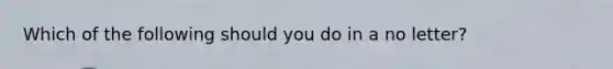 Which of the following should you do in a no letter?