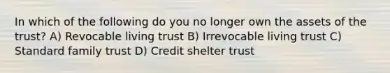 In which of the following do you no longer own the assets of the trust? A) Revocable living trust B) Irrevocable living trust C) Standard family trust D) Credit shelter trust