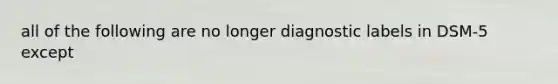 all of the following are no longer diagnostic labels in DSM-5 except