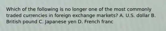 Which of the following is no longer one of the most commonly traded currencies in foreign exchange markets? A. U.S. dollar B. British pound C. Japanese yen D. French franc