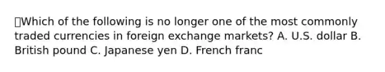 💫Which of the following is no longer one of the most commonly traded currencies in foreign exchange markets? A. U.S. dollar B. British pound C. Japanese yen D. French franc