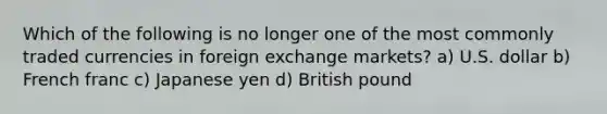 Which of the following is no longer one of the most commonly traded currencies in foreign exchange markets? a) U.S. dollar b) French franc c) Japanese yen d) British pound