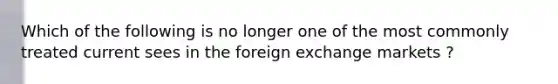 Which of the following is no longer one of the most commonly treated current sees in the foreign exchange markets ?