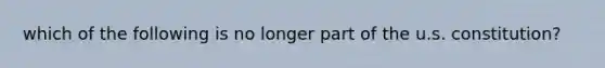 which of the following is no longer part of the u.s. constitution?