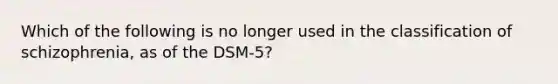 Which of the following is no longer used in the classification of schizophrenia, as of the DSM-5?