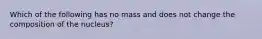 Which of the following has no mass and does not change the composition of the nucleus?