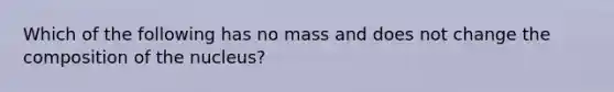 Which of the following has no mass and does not change the composition of the nucleus?