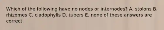 Which of the following have no nodes or internodes? A. stolons B. rhizomes C. cladophylls D. tubers E. none of these answers are correct.