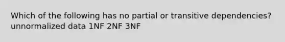 Which of the following has no partial or transitive dependencies? unnormalized data 1NF 2NF 3NF