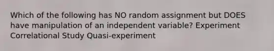 Which of the following has NO random assignment but DOES have manipulation of an independent variable? Experiment Correlational Study Quasi-experiment