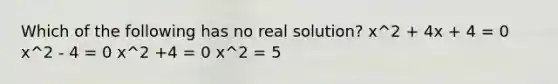 Which of the following has no real solution? x^2 + 4x + 4 = 0 x^2 - 4 = 0 x^2 +4 = 0 x^2 = 5