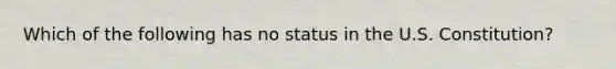 Which of the following has no status in the U.S. Constitution?