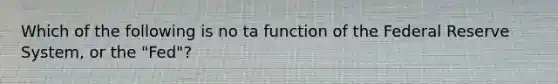 Which of the following is no ta function of the Federal Reserve System, or the "Fed"?