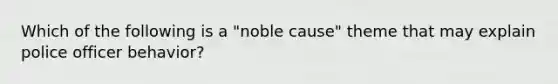 Which of the following is a "noble cause" theme that may explain police officer behavior?