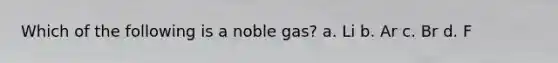 Which of the following is a noble gas? a. Li b. Ar c. Br d. F