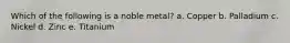 Which of the following is a noble metal? a. Copper b. Palladium c. Nickel d. Zinc e. Titanium