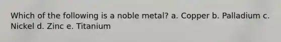 Which of the following is a noble metal? a. Copper b. Palladium c. Nickel d. Zinc e. Titanium