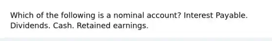 Which of the following is a nominal account? Interest Payable. Dividends. Cash. Retained earnings.