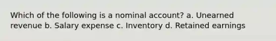 Which of the following is a nominal account? a. Unearned revenue b. Salary expense c. Inventory d. Retained earnings